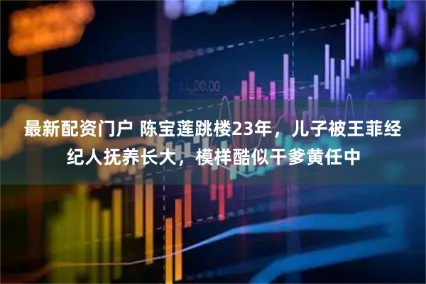 最新配资门户 陈宝莲跳楼23年，儿子被王菲经纪人抚养长大，模样酷似干爹黄任中