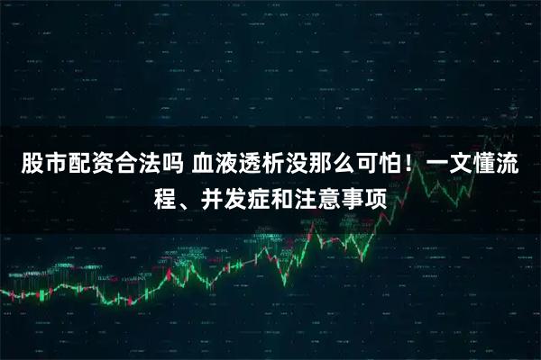 股市配资合法吗 血液透析没那么可怕！一文懂流程、并发症和注意事项