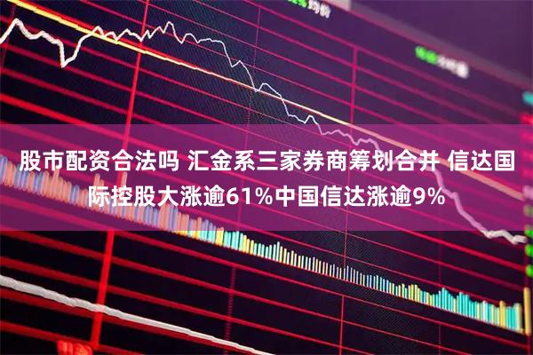 股市配资合法吗 汇金系三家券商筹划合并 信达国际控股大涨逾61%中国信达涨逾9%