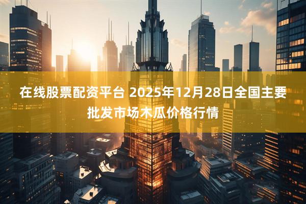 在线股票配资平台 2025年12月28日全国主要批发市场木瓜价格行情