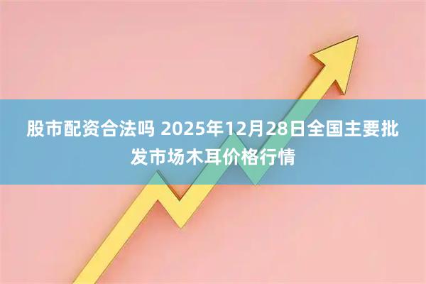 股市配资合法吗 2025年12月28日全国主要批发市场木耳价格行情