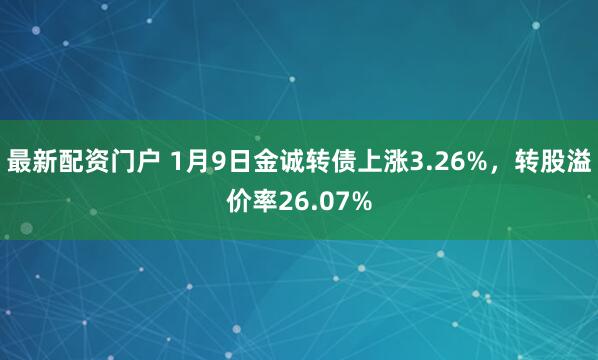 最新配资门户 1月9日金诚转债上涨3.26%，转股溢价率26.07%