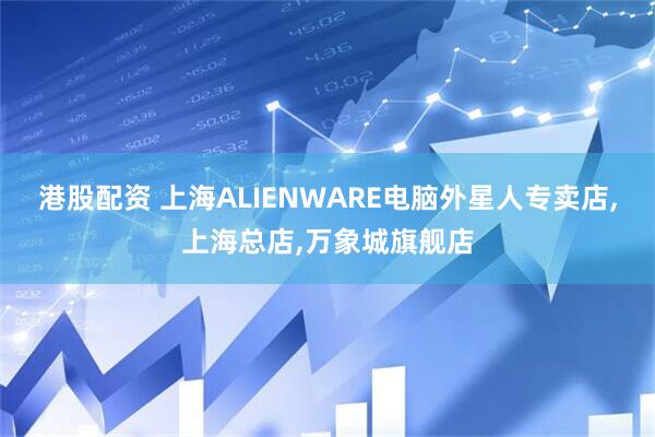 港股配资 上海ALIENWARE电脑外星人专卖店,上海总店,万象城旗舰店
