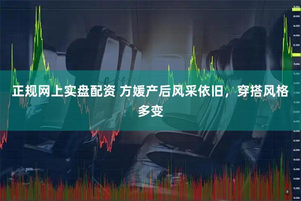 正规网上实盘配资 方媛产后风采依旧，穿搭风格多变