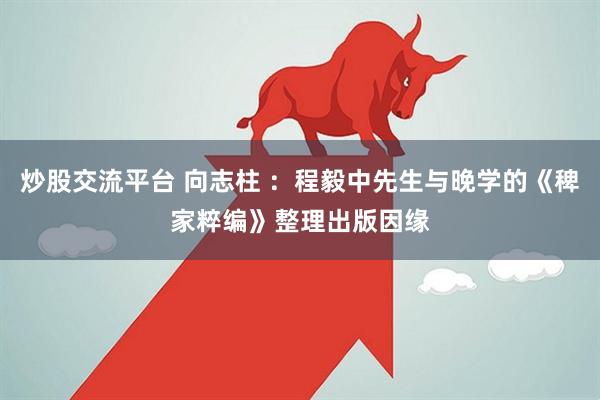 炒股交流平台 向志柱 ：程毅中先生与晚学的《稗家粹编》整理出版因缘