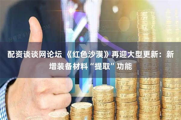 配资谈谈网论坛 《红色沙漠》再迎大型更新：新增装备材料“提取”功能
