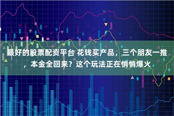 最好的股票配资平台 花钱买产品，三个朋友一推，本金全回来？这个玩法正在悄悄爆火