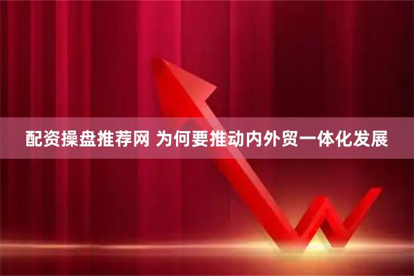 配资操盘推荐网 为何要推动内外贸一体化发展