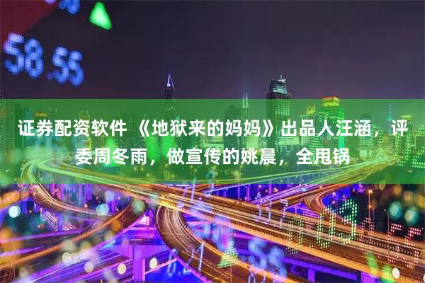 证券配资软件 《地狱来的妈妈》出品人汪涵,评委周冬雨,做宣传的姚晨,全甩锅