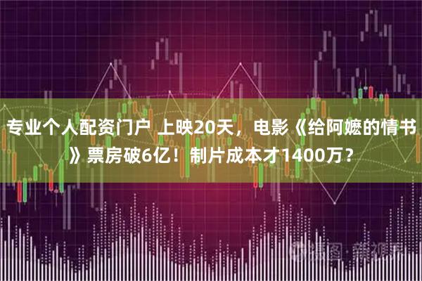 专业个人配资门户 上映20天,电影《给阿嬷的情书》票房破6亿!制片成本才1400万?