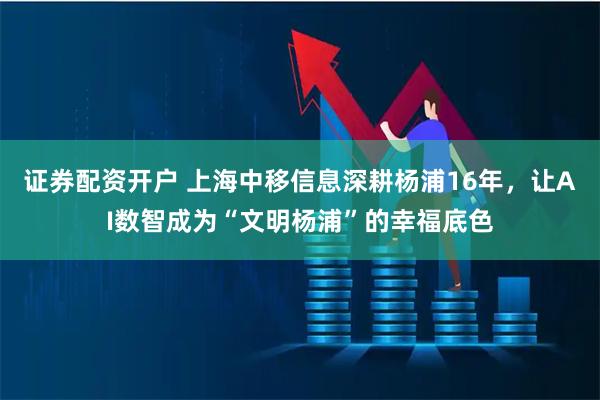 证券配资开户 上海中移信息深耕杨浦16年，让AI数智成为“文明杨浦”的幸福底色