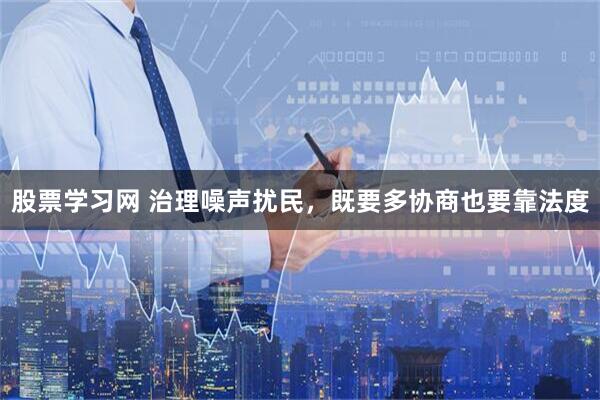 股票学习网 治理噪声扰民，既要多协商也要靠法度