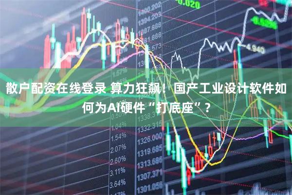 散户配资在线登录 算力狂飙!国产工业设计软件如何为AI硬件“打底座”?