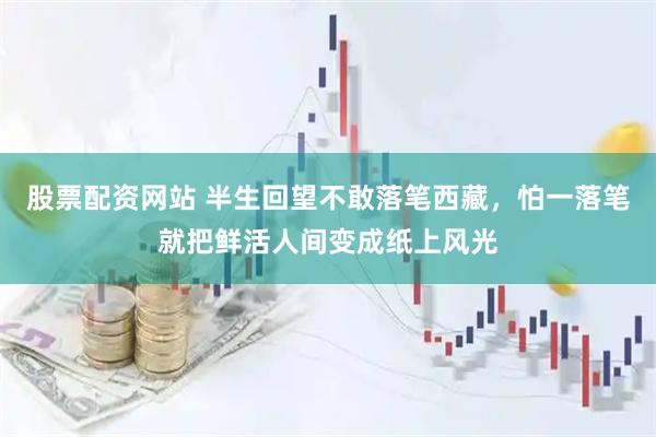 股票配资网站 半生回望不敢落笔西藏，怕一落笔就把鲜活人间变成纸上风光