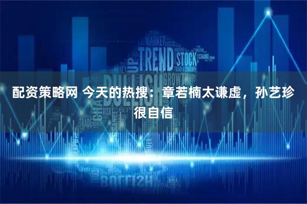 配资策略网 今天的热搜：章若楠太谦虚，孙艺珍很自信