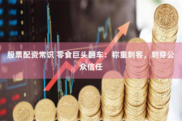 股票配资常识 零食巨头翻车：称重刺客，刺穿公众信任