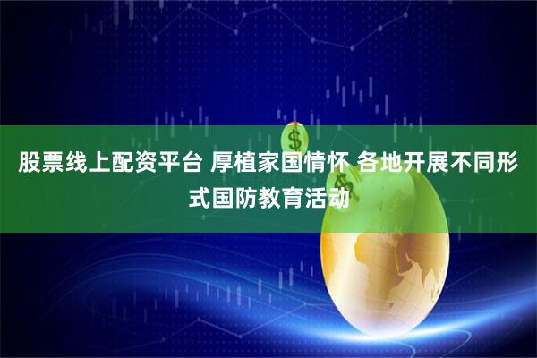 股票线上配资平台 厚植家国情怀 各地开展不同形式国防教育活动