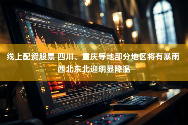 线上配资股票 四川、重庆等地部分地区将有暴雨 西北东北迎明显降温