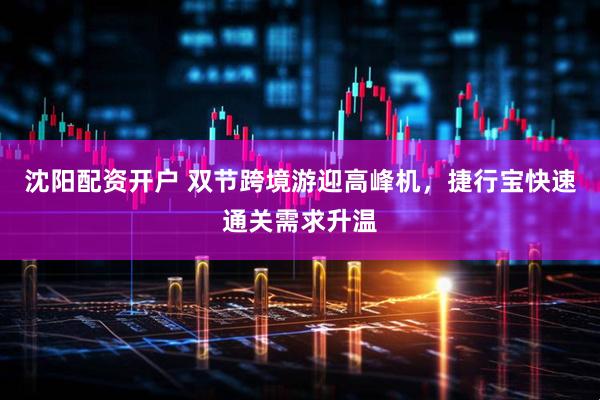 沈阳配资开户 双节跨境游迎高峰机，捷行宝快速通关需求升温