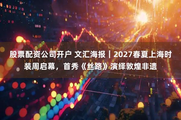股票配资公司开户 文汇海报｜2027春夏上海时装周启幕，首秀《丝路》演绎敦煌非遗