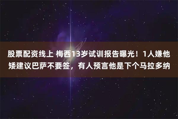 股票配资线上 梅西13岁试训报告曝光！1人嫌他矮建议巴萨不要签，有人预言他是下个马拉多纳
