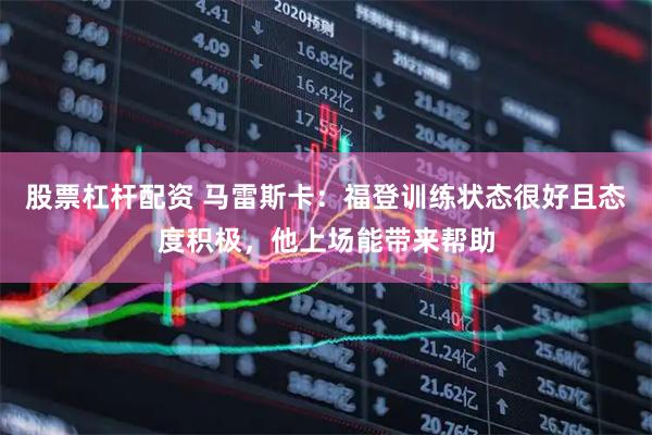股票杠杆配资 马雷斯卡：福登训练状态很好且态度积极，他上场能带来帮助
