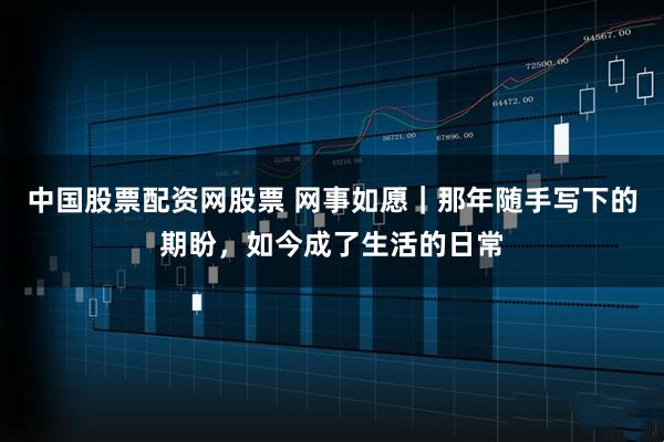 中国股票配资网股票 网事如愿|那年随手写下的期盼,如今成了生活的日常