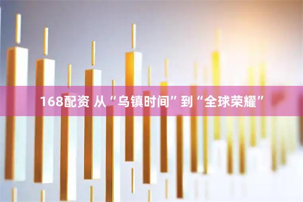 168配资 从“乌镇时间”到“全球荣耀”