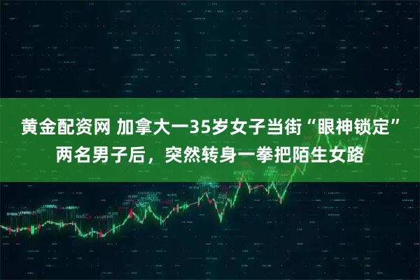 黄金配资网 加拿大一35岁女子当街“眼神锁定”两名男子后，突然转身一拳把陌生女路